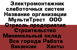 Электромонтажник слаботочных систем › Название организации ­ МультиТрест, ООО › Отрасль предприятия ­ Строительство › Минимальный оклад ­ 1 - Все города Работа » Вакансии   . Ханты-Мансийский,Нефтеюганск г.